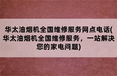 华太油烟机全国维修服务网点电话(华太油烟机全国维修服务，一站解决您的家电问题)