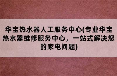 华宝热水器人工服务中心(专业华宝热水器维修服务中心，一站式解决您的家电问题)