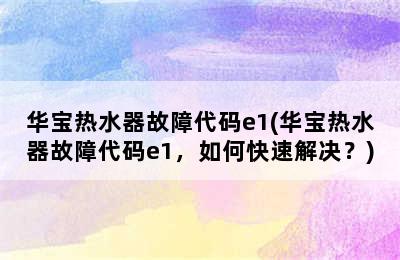 华宝热水器故障代码e1(华宝热水器故障代码e1，如何快速解决？)