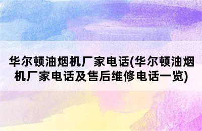 华尔顿油烟机厂家电话(华尔顿油烟机厂家电话及售后维修电话一览)