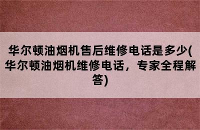 华尔顿油烟机售后维修电话是多少(华尔顿油烟机维修电话，专家全程解答)