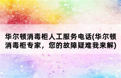 华尔顿消毒柜人工服务电话(华尔顿消毒柜专家，您的故障疑难我来解)