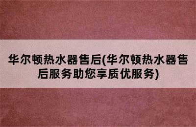 华尔顿热水器售后(华尔顿热水器售后服务助您享质优服务)