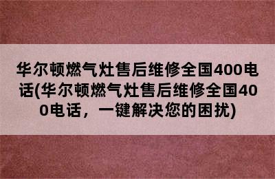 华尔顿燃气灶售后维修全国400电话(华尔顿燃气灶售后维修全国400电话，一键解决您的困扰)