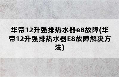 华帝12升强排热水器e8故障(华帝12升强排热水器E8故障解决方法)