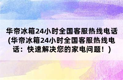 华帝冰箱24小时全国客服热线电话(华帝冰箱24小时全国客服热线电话：快速解决您的家电问题！)