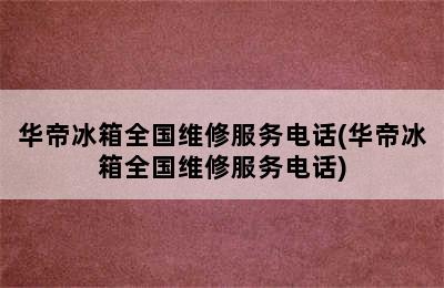 华帝冰箱全国维修服务电话(华帝冰箱全国维修服务电话)