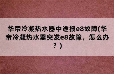 华帝冷凝热水器中途报e8故障(华帝冷凝热水器突发e8故障，怎么办？)