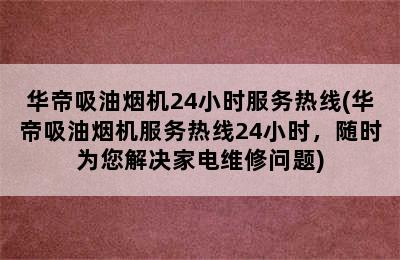 华帝吸油烟机24小时服务热线(华帝吸油烟机服务热线24小时，随时为您解决家电维修问题)