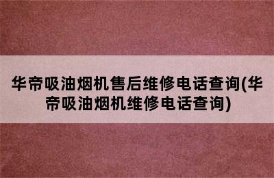 华帝吸油烟机售后维修电话查询(华帝吸油烟机维修电话查询)