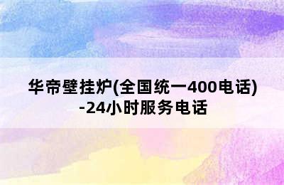 华帝壁挂炉(全国统一400电话)-24小时服务电话