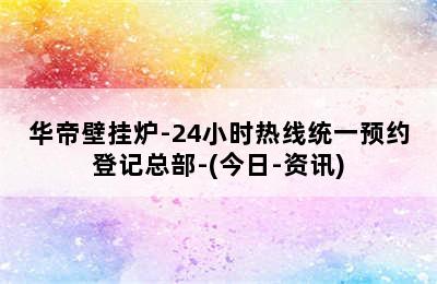 华帝壁挂炉-24小时热线统一预约登记总部-(今日-资讯)