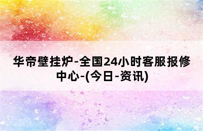 华帝壁挂炉-全国24小时客服报修中心-(今日-资讯)