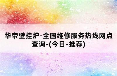 华帝壁挂炉-全国维修服务热线网点查询-(今日-推荐)