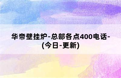 华帝壁挂炉-总部各点400电话-(今日-更新)