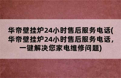 华帝壁挂炉24小时售后服务电话(华帝壁挂炉24小时售后服务电话，一键解决您家电维修问题)