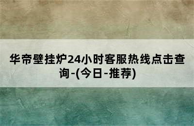 华帝壁挂炉24小时客服热线点击查询-(今日-推荐)