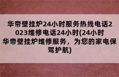 华帝壁挂炉24小时服务热线电话2023维修电话24小时(24小时华帝壁挂炉维修服务，为您的家电保驾护航)