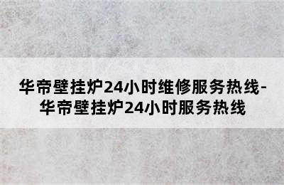 华帝壁挂炉24小时维修服务热线-华帝壁挂炉24小时服务热线