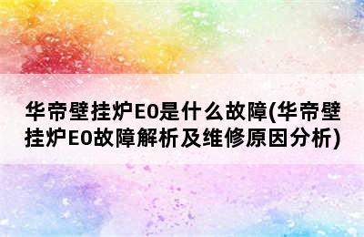 华帝壁挂炉E0是什么故障(华帝壁挂炉E0故障解析及维修原因分析)