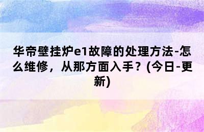 华帝壁挂炉e1故障的处理方法-怎么维修，从那方面入手？(今日-更新)