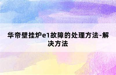 华帝壁挂炉e1故障的处理方法-解决方法