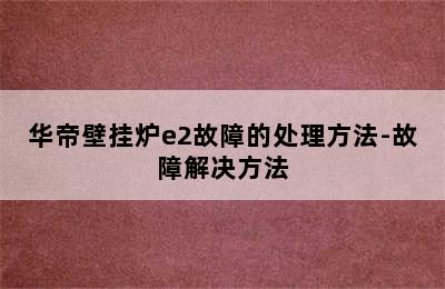 华帝壁挂炉e2故障的处理方法-故障解决方法