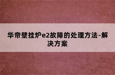 华帝壁挂炉e2故障的处理方法-解决方案