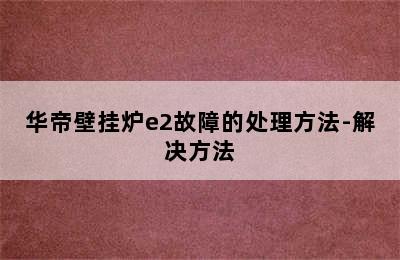 华帝壁挂炉e2故障的处理方法-解决方法