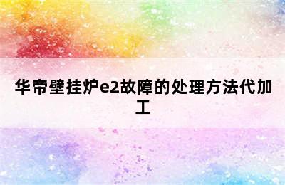 华帝壁挂炉e2故障的处理方法代加工