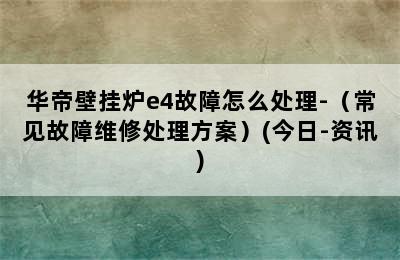 华帝壁挂炉e4故障怎么处理-（常见故障维修处理方案）(今日-资讯)