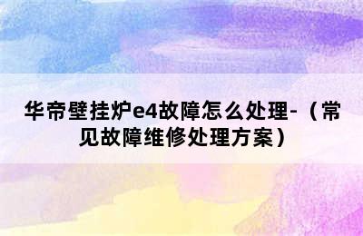 华帝壁挂炉e4故障怎么处理-（常见故障维修处理方案）