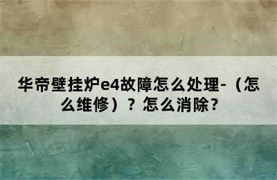 华帝壁挂炉e4故障怎么处理-（怎么维修）？怎么消除？