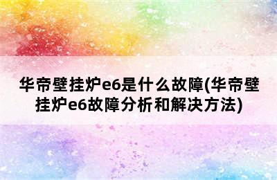 华帝壁挂炉e6是什么故障(华帝壁挂炉e6故障分析和解决方法)