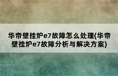 华帝壁挂炉e7故障怎么处理(华帝壁挂炉e7故障分析与解决方案)