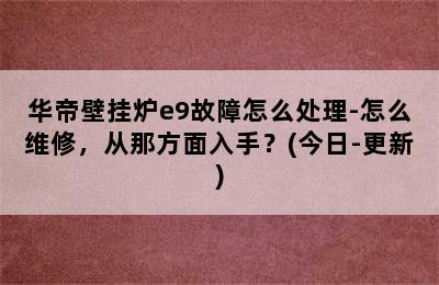 华帝壁挂炉e9故障怎么处理-怎么维修，从那方面入手？(今日-更新)