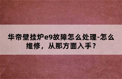 华帝壁挂炉e9故障怎么处理-怎么维修，从那方面入手？