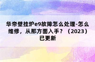 华帝壁挂炉e9故障怎么处理-怎么维修，从那方面入手？（2023）已更新