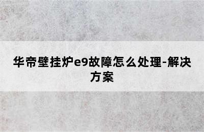 华帝壁挂炉e9故障怎么处理-解决方案