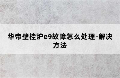 华帝壁挂炉e9故障怎么处理-解决方法