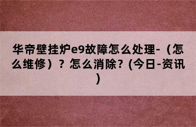 华帝壁挂炉e9故障怎么处理-（怎么维修）？怎么消除？(今日-资讯)