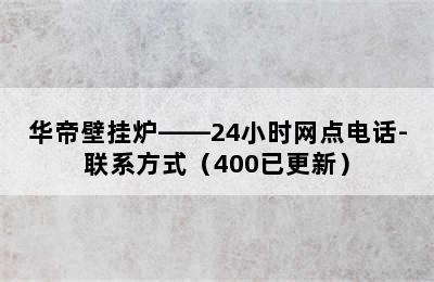 华帝壁挂炉——24小时网点电话-联系方式（400已更新）