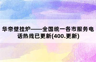 华帝壁挂炉——全国统一各市服务电话热线已更新(400.更新)