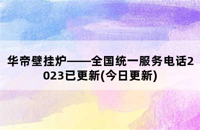 华帝壁挂炉——全国统一服务电话2023已更新(今日更新)