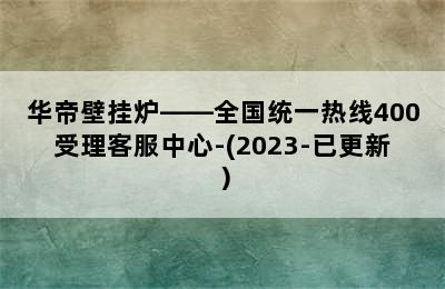 华帝壁挂炉——全国统一热线400受理客服中心-(2023-已更新）