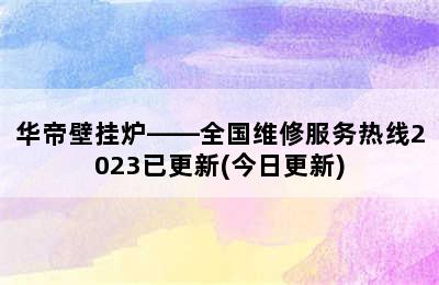 华帝壁挂炉——全国维修服务热线2023已更新(今日更新)