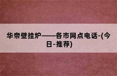 华帝壁挂炉——各市网点电话-(今日-推荐)