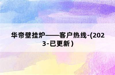 华帝壁挂炉——客户热线-(2023-已更新）