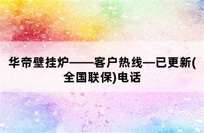 华帝壁挂炉——客户热线—已更新(全国联保)电话