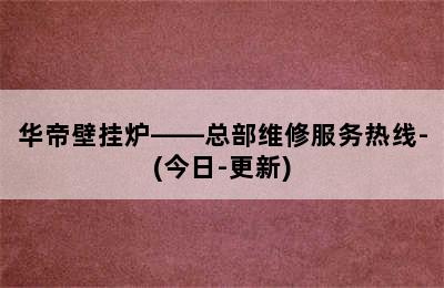 华帝壁挂炉——总部维修服务热线-(今日-更新)